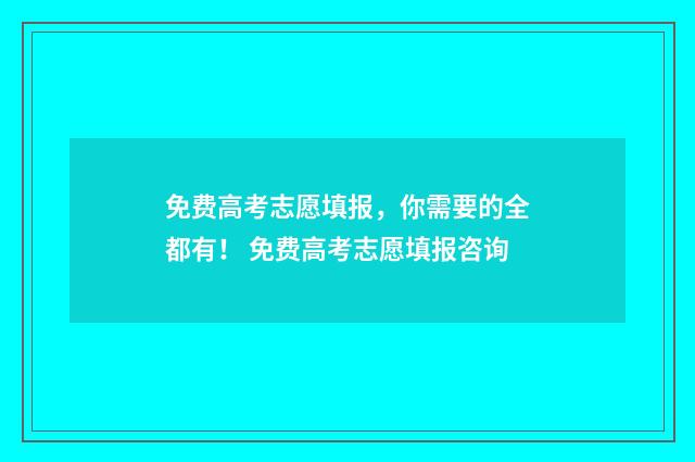 免费高考志愿填报，你需要的全都有！ 免费高考志愿填报咨询