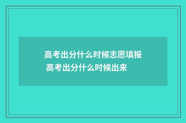 高考出分什么时候志愿填报 高考出分什么时候出来