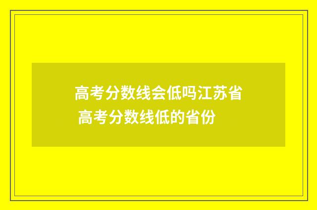 高考分数线会低吗江苏省 高考分数线低的省份