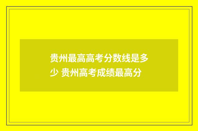 贵州最高高考分数线是多少 贵州高考成绩最高分