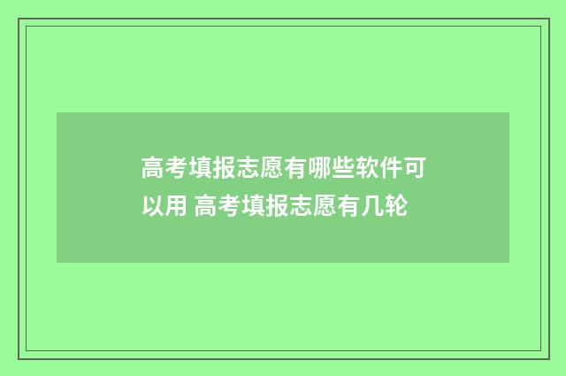 高考填报志愿有哪些软件可以用 高考填报志愿有几轮