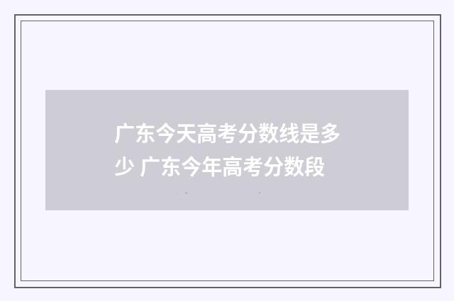 广东今天高考分数线是多少 广东今年高考分数段