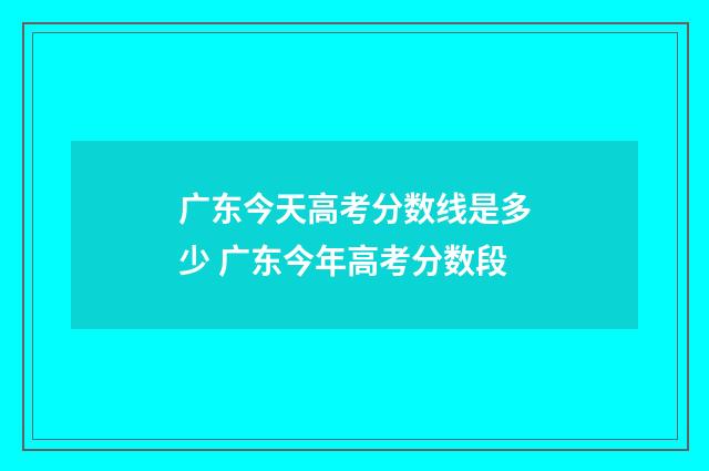广东今天高考分数线是多少 广东今年高考分数段