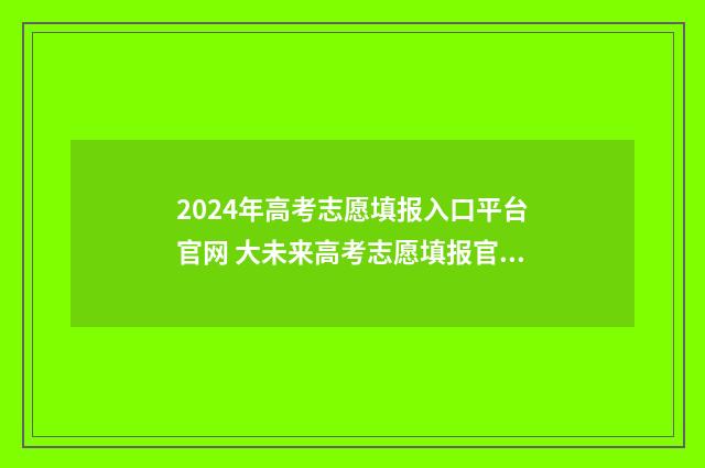 2024年高考志愿填报入口平台官网 大未来高考志愿填报官网