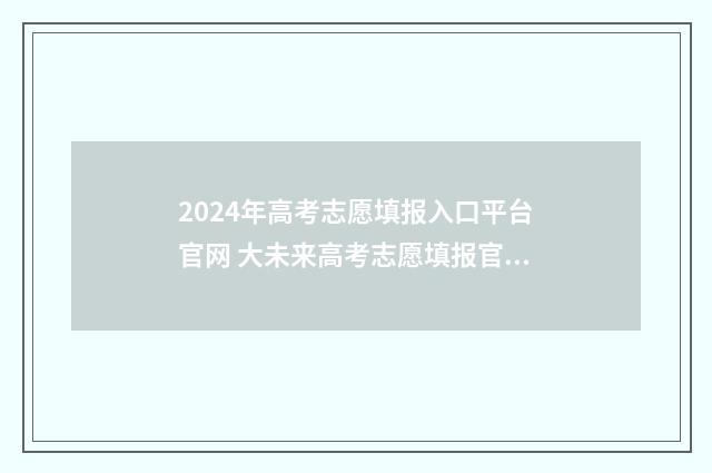 2024年高考志愿填报入口平台官网 大未来高考志愿填报官网