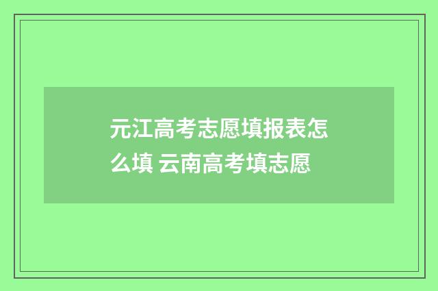 元江高考志愿填报表怎么填 云南高考填志愿