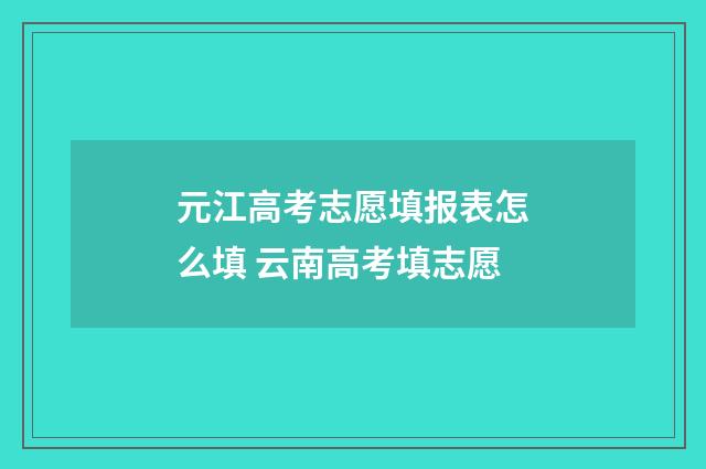 元江高考志愿填报表怎么填 云南高考填志愿