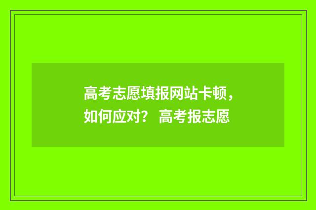 高考志愿填报网站卡顿，如何应对？ 高考报志愿