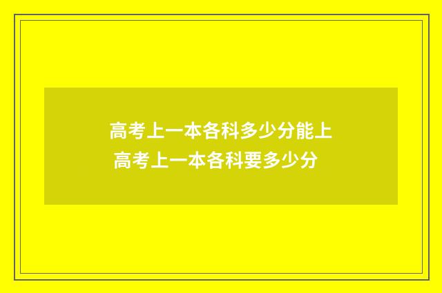 高考上一本各科多少分能上 高考上一本各科要多少分