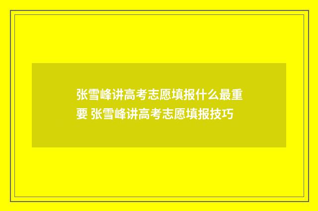 张雪峰讲高考志愿填报什么最重要 张雪峰讲高考志愿填报技巧