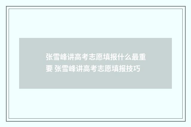张雪峰讲高考志愿填报什么最重要 张雪峰讲高考志愿填报技巧
