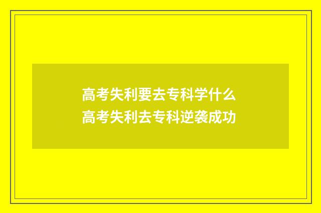 高考失利要去专科学什么 高考失利去专科逆袭成功