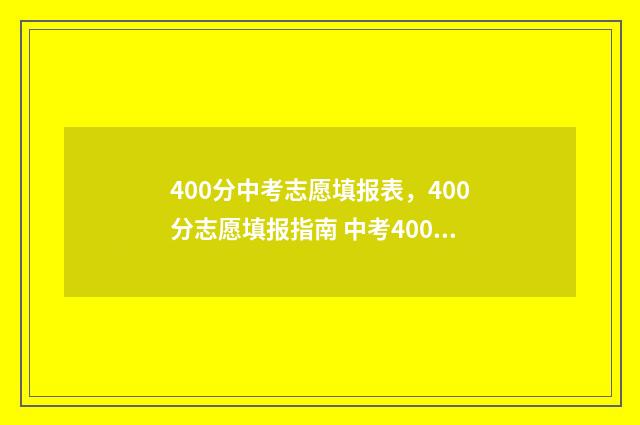 400分中考志愿填报表，400分志愿填报指南 中考400分怎么选择