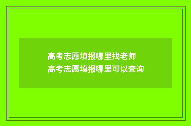 高考志愿填报哪里找老师 高考志愿填报哪里可以查询