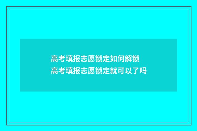 高考填报志愿锁定如何解锁 高考填报志愿锁定就可以了吗