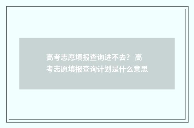 高考志愿填报查询进不去？ 高考志愿填报查询计划是什么意思