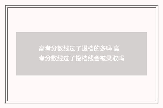 高考分数线过了退档的多吗 高考分数线过了投档线会被录取吗