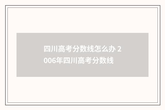 四川高考分数线怎么办 2006年四川高考分数线