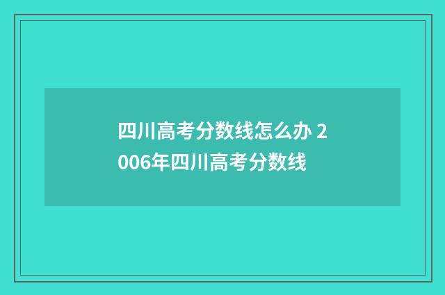 四川高考分数线怎么办 2006年四川高考分数线