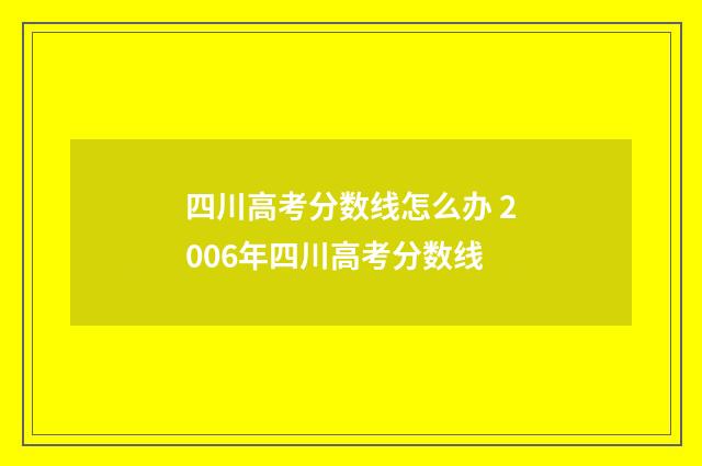 四川高考分数线怎么办 2006年四川高考分数线