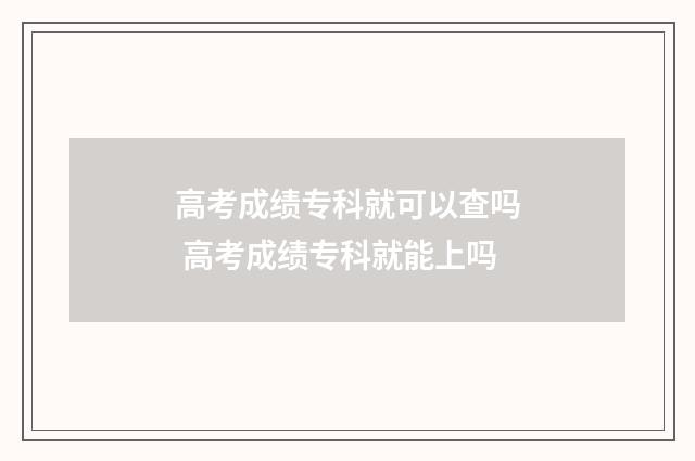 高考成绩专科就可以查吗 高考成绩专科就能上吗