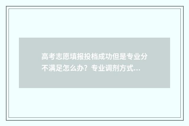 高考志愿填报投档成功但是专业分不满足怎么办？专业调剂方式及技巧分享 高考志愿填报投档线
