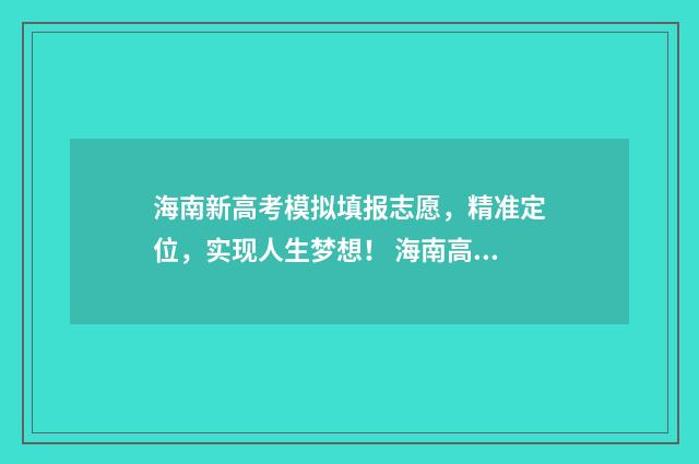 海南新高考模拟填报志愿，精准定位，实现人生梦想！ 海南高考模拟考试