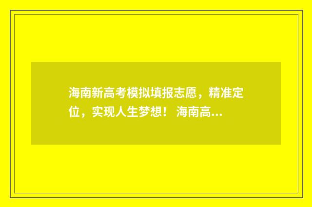 海南新高考模拟填报志愿，精准定位，实现人生梦想！ 海南高考模拟考试