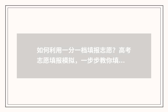 如何利用一分一档填报志愿？高考志愿填报模拟，一步步教你填对志愿！ 如何利用一分一段表