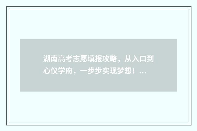 湖南高考志愿填报攻略，从入口到心仪学府，一步步实现梦想！ 湖南高考志愿填报表