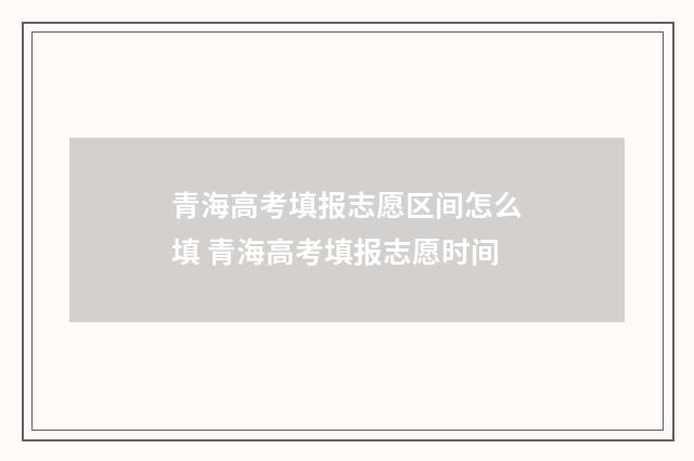青海高考填报志愿区间怎么填 青海高考填报志愿时间