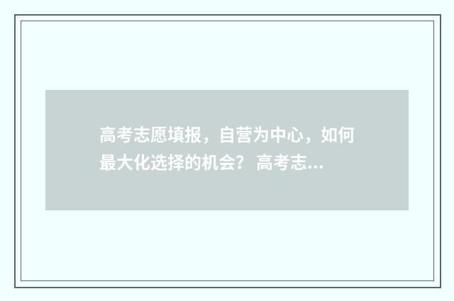 高考志愿填报，自营为中心，如何最大化选择的机会？ 高考志愿填报哪个机构好