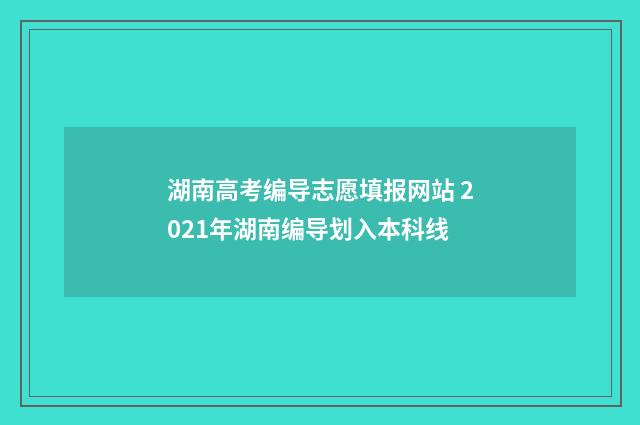 湖南高考编导志愿填报网站 2021年湖南编导划入本科线