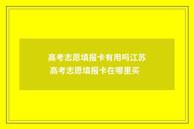高考志愿填报卡有用吗江苏 高考志愿填报卡在哪里买