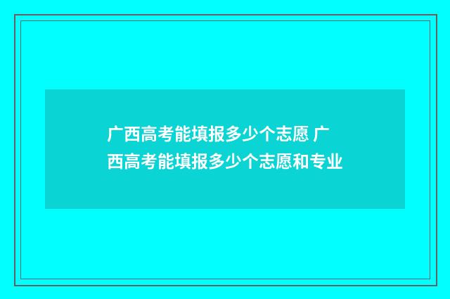 广西高考能填报多少个志愿 广西高考能填报多少个志愿和专业