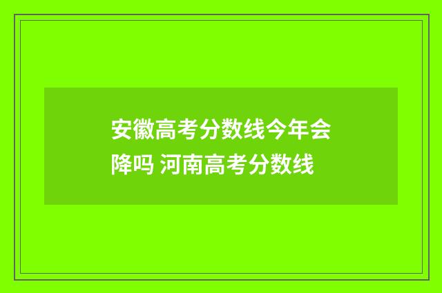 安徽高考分数线今年会降吗 河南高考分数线