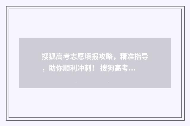 搜狐高考志愿填报攻略，精准指导，助你顺利冲刺！ 搜狗高考志愿查询