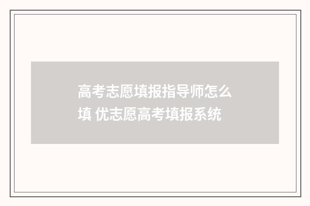 高考志愿填报指导师怎么填 优志愿高考填报系统