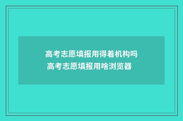 高考志愿填报用得着机构吗 高考志愿填报用啥浏览器