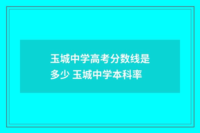 玉城中学高考分数线是多少 玉城中学本科率