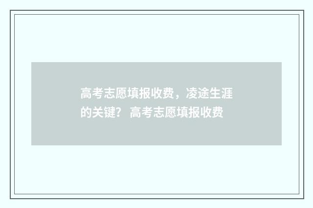 高考志愿填报收费，凌途生涯的关键？ 高考志愿填报收费