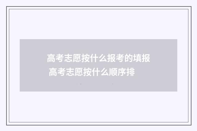 高考志愿按什么报考的填报 高考志愿按什么顺序排