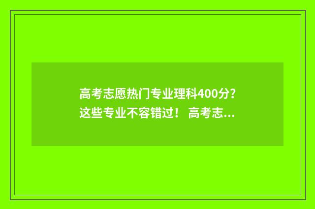 高考志愿热门专业理科400分？这些专业不容错过！ 高考志愿热门专业2024