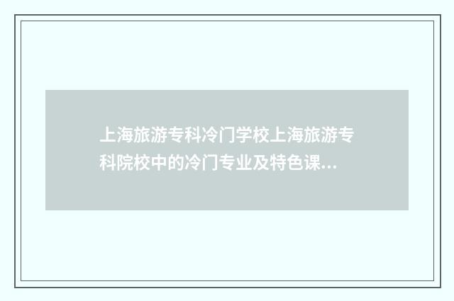 上海旅游专科冷门学校上海旅游专科院校中的冷门专业及特色课程 上海旅游高等专科学校哪些专业可以专升本