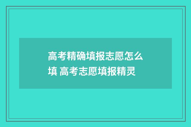 高考精确填报志愿怎么填 高考志愿填报精灵