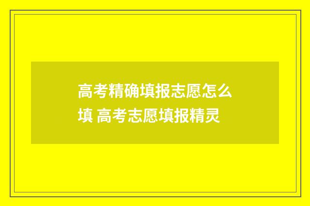 高考精确填报志愿怎么填 高考志愿填报精灵