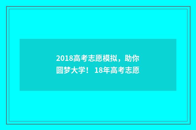 2018高考志愿模拟，助你圆梦大学！ 18年高考志愿