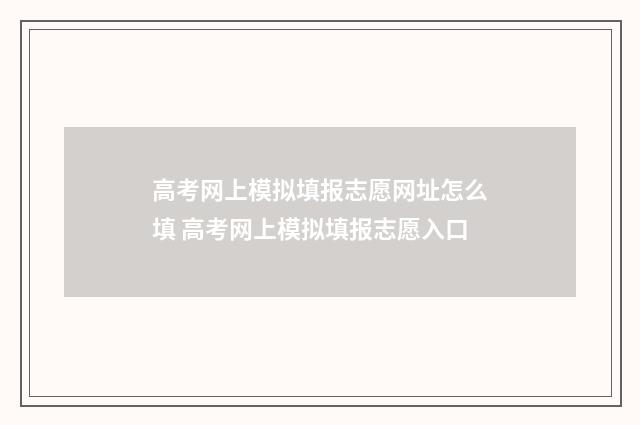 高考网上模拟填报志愿网址怎么填 高考网上模拟填报志愿入口