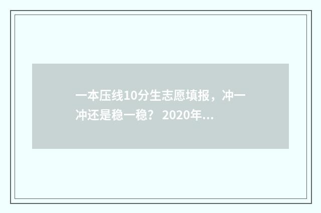 一本压线10分生志愿填报，冲一冲还是稳一稳？ 2020年一本压线能报什么学校