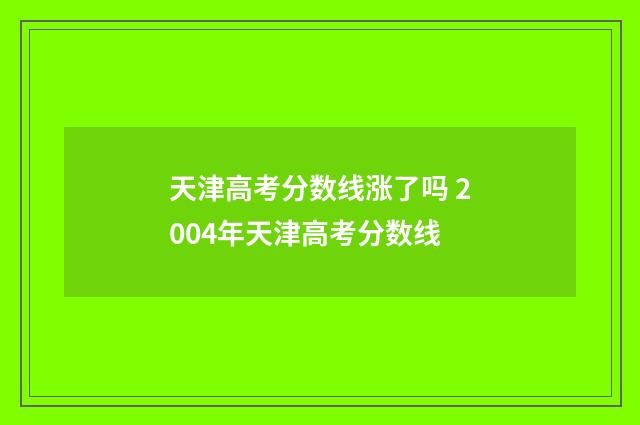 天津高考分数线涨了吗 2004年天津高考分数线